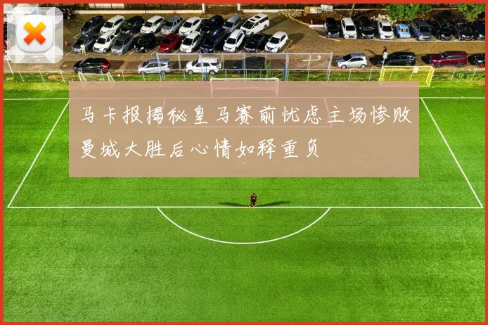 马卡报揭秘皇马赛前忧虑主场惨败曼城大胜后心情如释重负