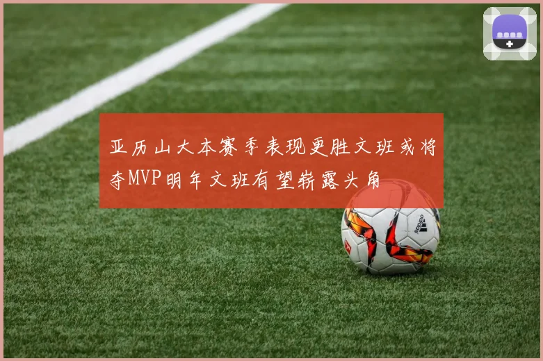 亚历山大本赛季表现更胜文班或将夺MVP明年文班有望崭露头角