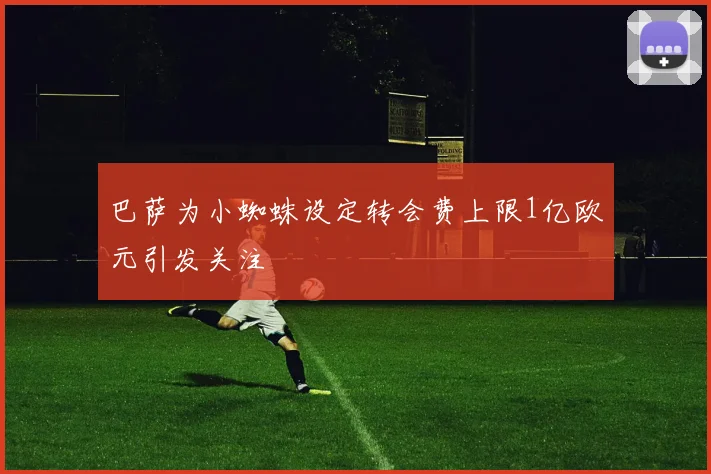 巴萨为小蜘蛛设定转会费上限1亿欧元引发关注