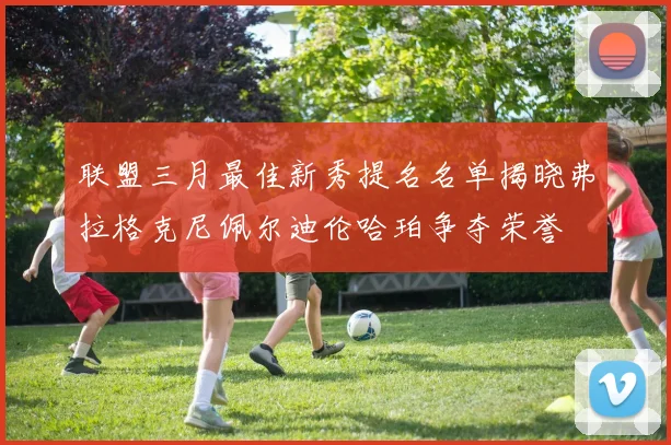 联盟三月最佳新秀提名名单揭晓弗拉格克尼佩尔迪伦哈珀争夺荣誉
