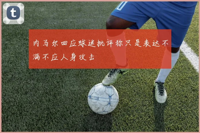 内马尔回应球迷批评称只是表达不满不应人身攻击