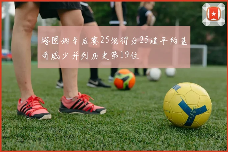 塔图姆季后赛25场得分25追平约基奇威少并列历史第19位