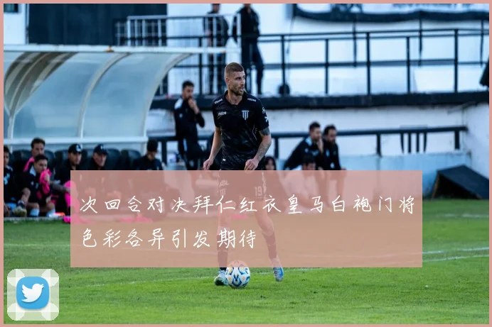 次回合对决拜仁红衣皇马白袍门将色彩各异引发期待