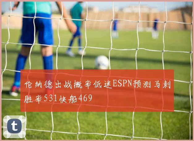 伦纳德出战概率低迷ESPN预测马刺胜率531快船469