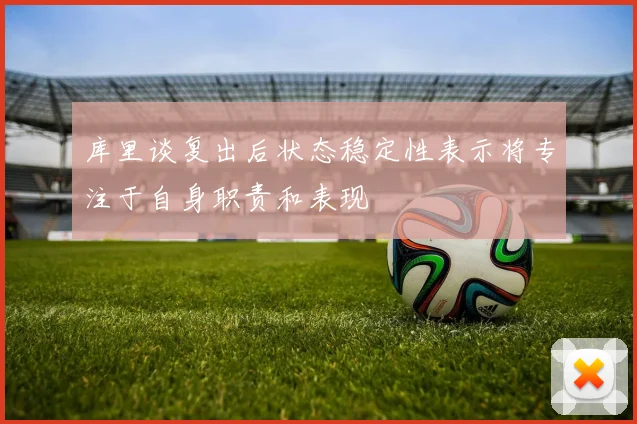 库里谈复出后状态稳定性表示将专注于自身职责和表现