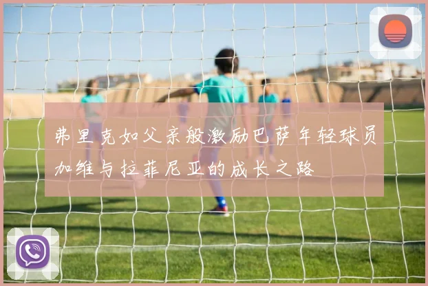 弗里克如父亲般激励巴萨年轻球员加维与拉菲尼亚的成长之路