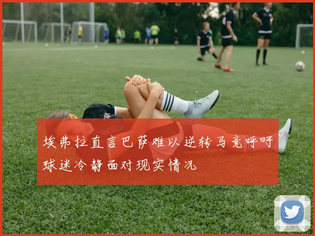 埃弗拉直言巴萨难以逆转马竞呼吁球迷冷静面对现实情况