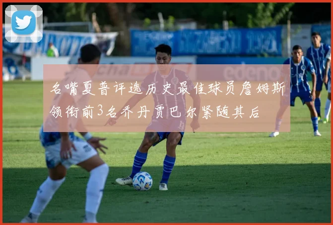 名嘴夏普评选历史最佳球员詹姆斯领衔前3名乔丹贾巴尔紧随其后
