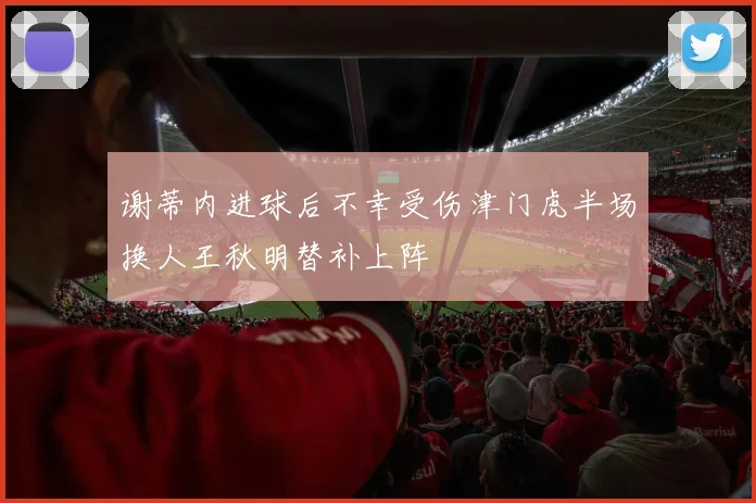 谢蒂内进球后不幸受伤津门虎半场换人王秋明替补上阵