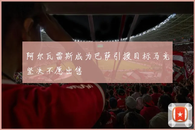 阿尔瓦雷斯成为巴萨引援目标马竞坚决不愿出售