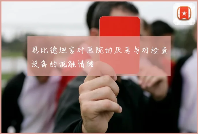 恩比德坦言对医院的厌恶与对检查设备的抵触情绪
