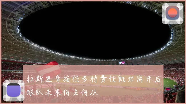 拉斯里肯接任多特责任凯尔离开后球队未来何去何从