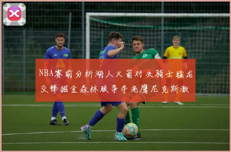 NBA赛前分析湖人火箭对决骑士猛龙交锋掘金森林狼争夺老鹰尼克斯激战