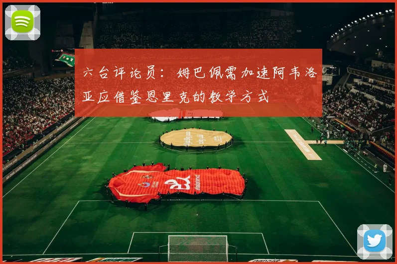 六台评论员：姆巴佩需加速阿韦洛亚应借鉴恩里克的教学方式