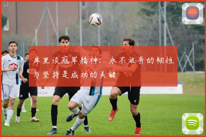 库里谈冠军精神：永不放弃的韧性与坚持是成功的关键