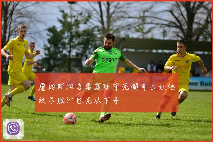 詹姆斯坦言雷霆防守无懈可击让他绞尽脑汁也无从下手